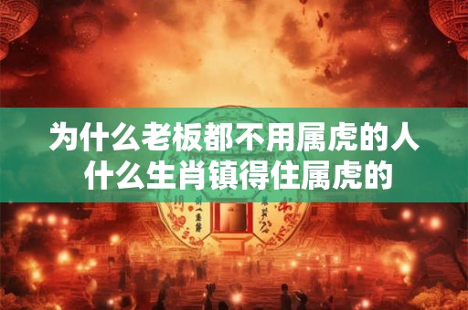 为什么老板都不用属虎的人 什么生肖镇得住属虎的 为什么老板都不用属虎的人 什么生肖镇得住属虎的