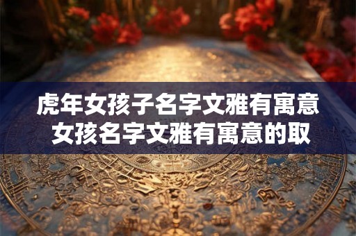虎年女孩子名字文雅有寓意 女孩名字文雅有寓意的取名要点