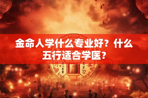 金命人学什么专业好？什么五行适合学医？