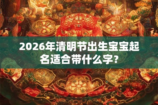 2026年清明节出生宝宝起名适合带什么字? 2026年清明节出生宝宝起名适合带什么字?
