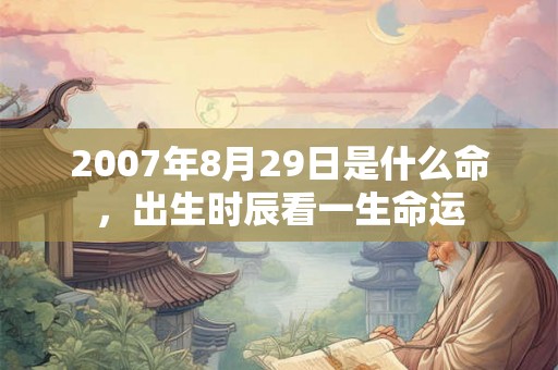 2007年8月29日是什么命，出生时辰看一生命运