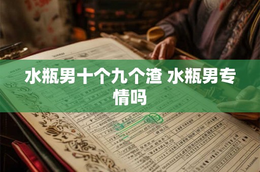 水瓶男十个九个渣 水瓶男专情吗 水瓶男十个九个渣 水瓶男专情吗