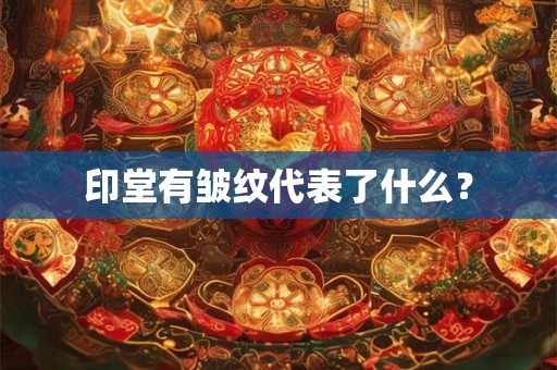 印堂有皱纹代表了什么? 印堂有皱纹代表了什么?