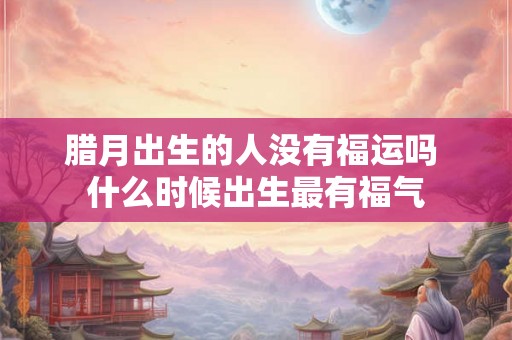腊月出生的人没有福运吗 什么时候出生最有福气
