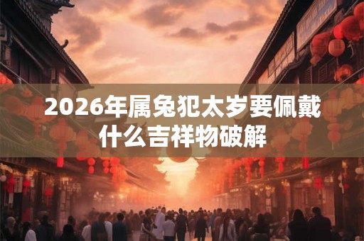 2026年属兔犯太岁要佩戴什么吉祥物破解
