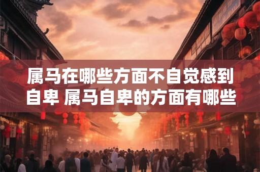 属马在哪些方面不自觉感到自卑 属马自卑的方面有哪些