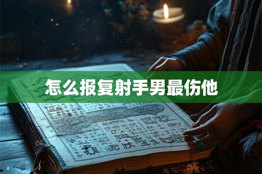 怎么报复射手男最伤他
