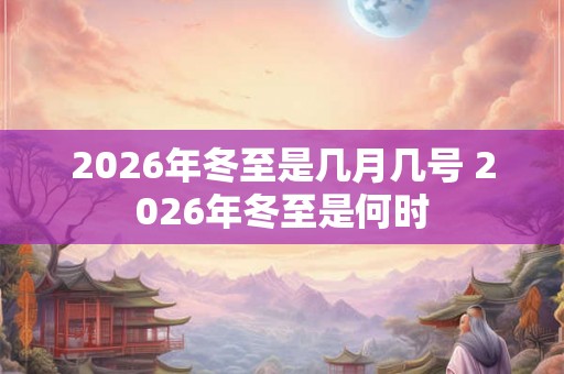 2026年冬至是几月几号 2026年冬至是何时