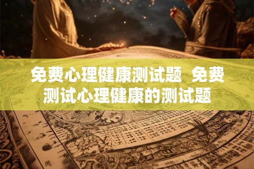 免费心理健康测试题  免费测试心理健康的测试题