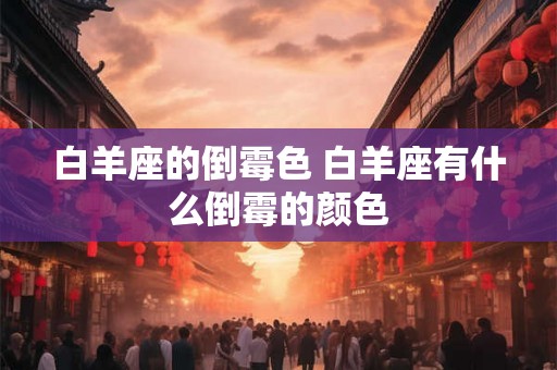 白羊座的倒霉色 白羊座有什么倒霉的颜色