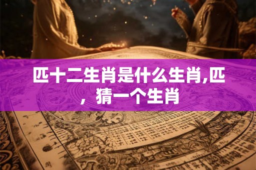 匹十二生肖是什么生肖,匹，猜一个生肖