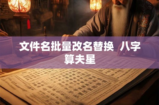 文件名批量改名替换  八字算夫星