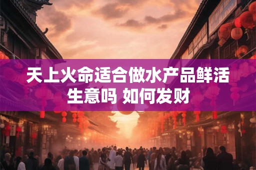 天上火命适合做水产品鲜活生意吗 如何发财 天上火命适合做水产品鲜活生意吗 如何发财