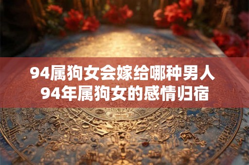 94属狗女会嫁给哪种男人 94年属狗女的感情归宿