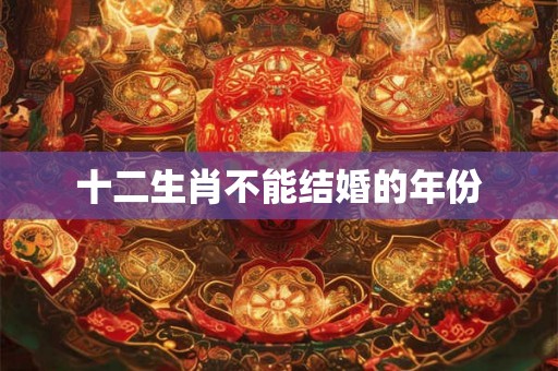十二生肖不能结婚的年份