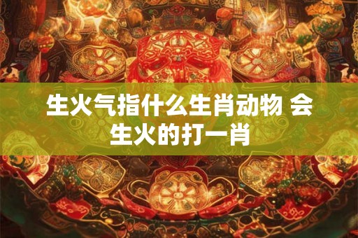 生火气指什么生肖动物 会生火的打一肖