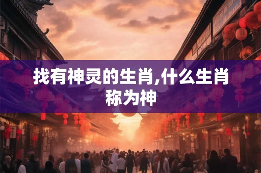 找有神灵的生肖,什么生肖称为神