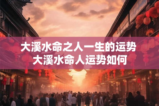 大溪水命之人一生的运势 大溪水命人运势如何 大溪水命之人一生的运势 大溪水命人运势如何