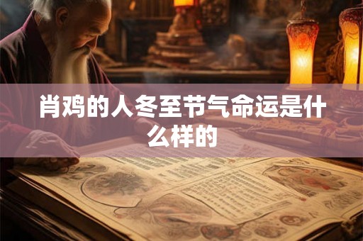 肖鸡的人冬至节气命运是什么样的 肖鸡的人冬至节气命运是什么样的