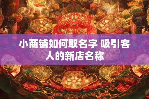 小商铺如何取名字 吸引客人的新店名称