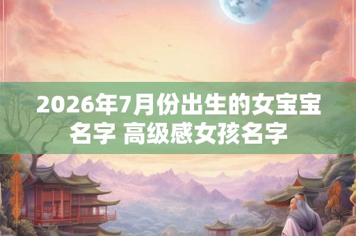 2026年7月份出生的女宝宝名字 高级感女孩名字