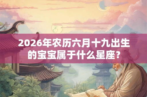 2026年农历六月十九出生的宝宝属于什么星座? 2026年农历六月十九出生的宝宝属于什么星座?
