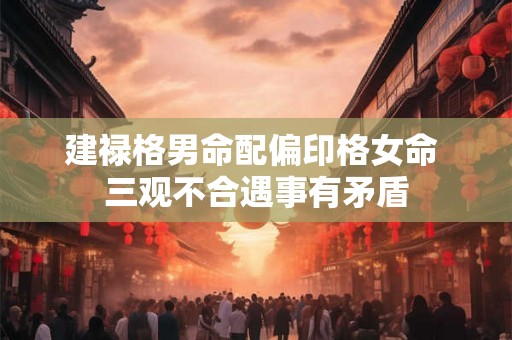建禄格男命配偏印格女命 三观不合遇事有矛盾 建禄格男命配偏印格女命 三观不合遇事有矛盾