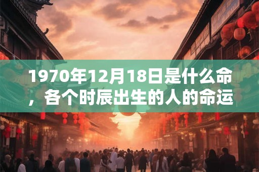 1970年12月18日是什么命，各个时辰出生的人的命运
