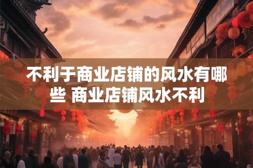 不利于商业店铺的风水有哪些 商业店铺风水不利