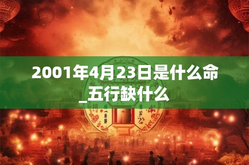 2001年4月23日是什么命_五行缺什么 2001年4月23日是什么命_五行缺什么