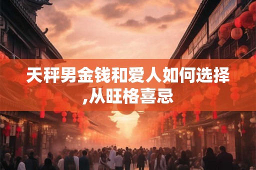天秤男金钱和爱人如何选择,从旺格喜忌 天秤男金钱和爱人如何选择,从旺格喜忌