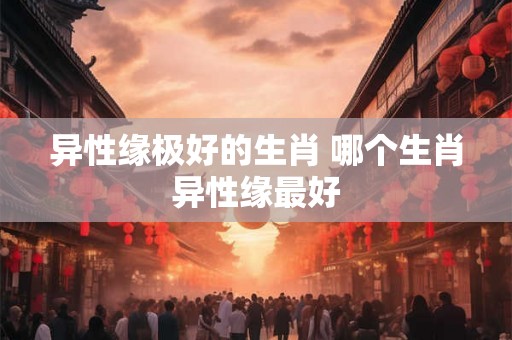 异性缘极好的生肖 哪个生肖异性缘最好