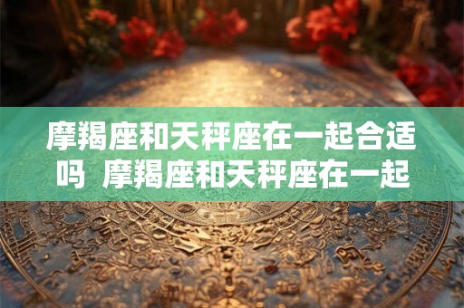 摩羯座和天秤座在一起合适吗  摩羯座和天秤座在一起的可能性是多少