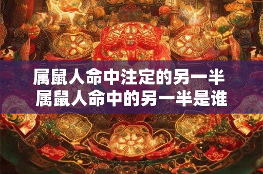 属鼠人命中注定的另一半 属鼠人命中的另一半是谁