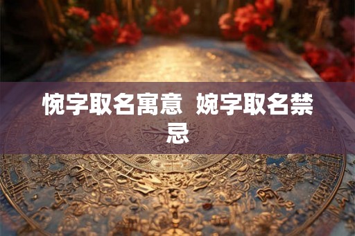惋字取名寓意  婉字取名禁忌