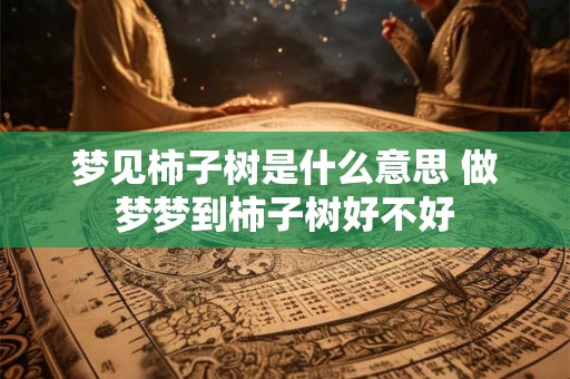 梦见柿子树是什么意思 做梦梦到柿子树好不好
