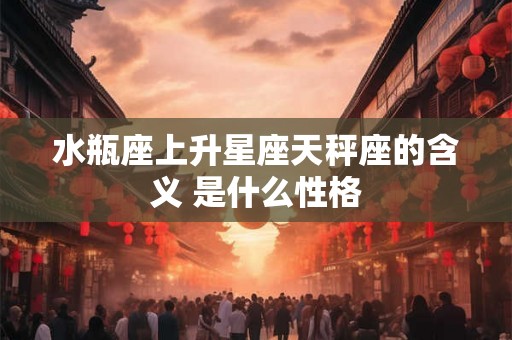 水瓶座上升星座天秤座的含义 是什么性格