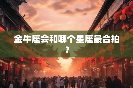 金牛座会和哪个星座最合拍？