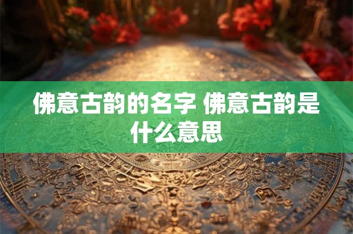 佛意古韵的名字 佛意古韵是什么意思