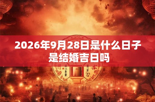 2026年9月28日是什么日子 是结婚吉日吗 2026年9月28日是什么日子 是结婚吉日吗