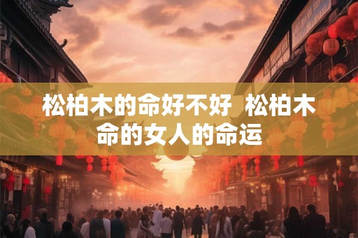 松柏木的命好不好 松柏木命的女人的命运 松柏木的命好不好 松柏木命的女人的命运