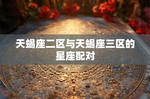 天蝎座二区与天蝎座三区的星座配对