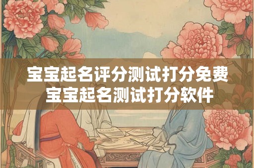 宝宝起名评分测试打分免费 宝宝起名测试打分软件 宝宝起名评分测试打分免费 宝宝起名测试打分软件
