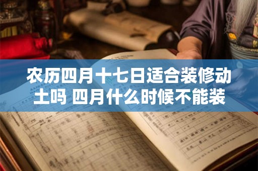 农历四月十七日适合装修动土吗 四月什么时候不能装修