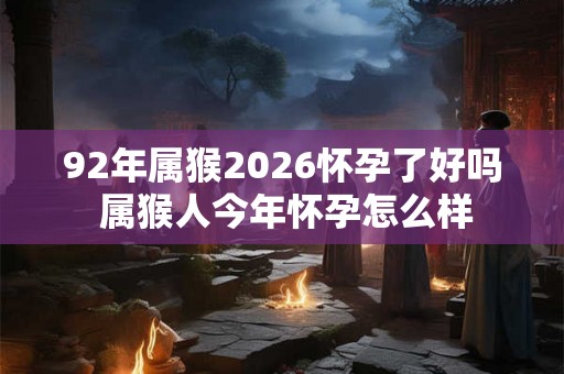 92年属猴2026怀孕了好吗 属猴人今年怀孕怎么样