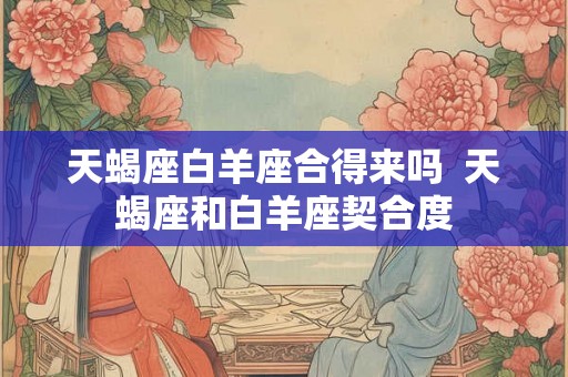 天蝎座白羊座合得来吗  天蝎座和白羊座契合度