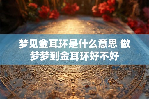 梦见金耳环是什么意思 做梦梦到金耳环好不好 梦见金耳环是什么意思 做梦梦到金耳环好不好