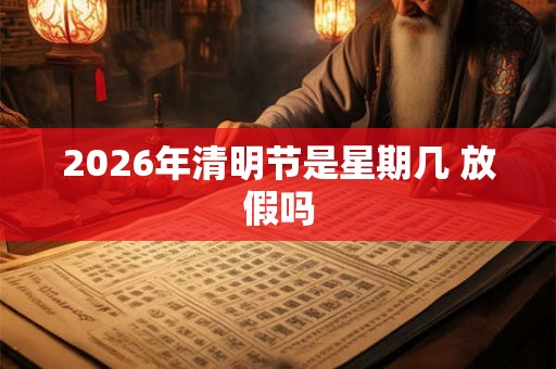 2026年清明节是星期几 放假吗