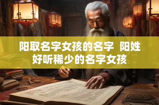 阳取名字女孩的名字  阳姓好听稀少的名字女孩