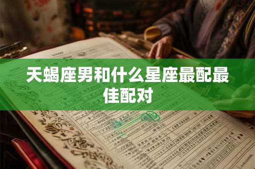 天蝎座男和什么星座最配最佳配对
